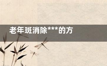 老年斑消除***的方法 去除老年斑的方法有哪些,老年斑消除***的方法